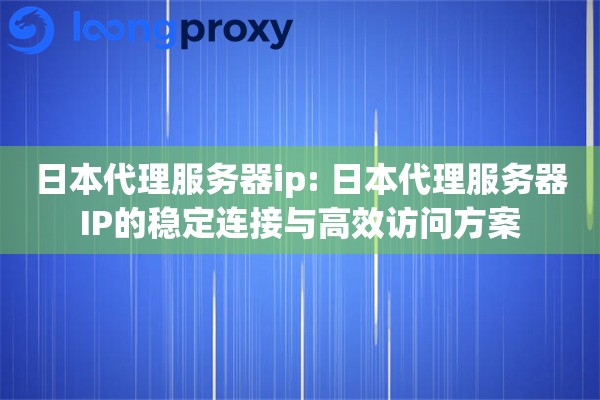 日本代理服务器ip: 日本代理服务器IP的稳定连接与高效访问方案 日本代理服务器ip: 日本代理服务器IP的稳定连接与高效访问方案