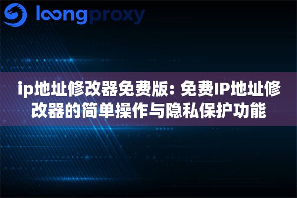 ip地址修改器免费版: 免费IP地址修改器的简单操作与隐私保护功能 ip地址修改器免费版: 免费IP地址修改器的简单操作与隐私保护功能