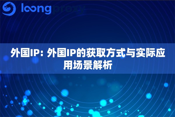 外国IP: 外国IP的获取方式与实际应用场景解析 外国IP: 外国IP的获取方式与实际应用场景解析
