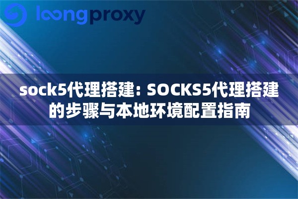 sock5代理搭建: SOCKS5代理搭建的步骤与本地环境配置指南