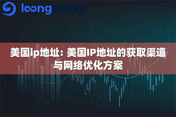 美国ip地址: 美国IP地址的获取渠道与网络优化方案