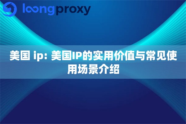 美国 ip: 美国IP的实用价值与常见使用场景介绍