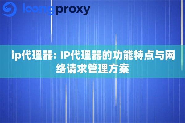 ip代理器: IP代理器的功能特点与网络请求管理方案 ip代理器: IP代理器的功能特点与网络请求管理方案