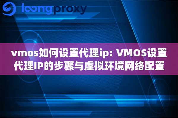 vmos如何设置代理ip: VMOS设置代理IP的步骤与虚拟环境网络配置 vmos如何设置代理ip: VMOS设置代理IP的步骤与虚拟环境网络配置