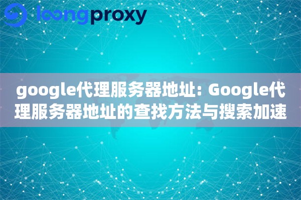 google代理服务器地址: Google代理服务器地址的查找方法与搜索加速技巧 google代理服务器地址: Google代理服务器地址的查找方法与搜索加速技巧