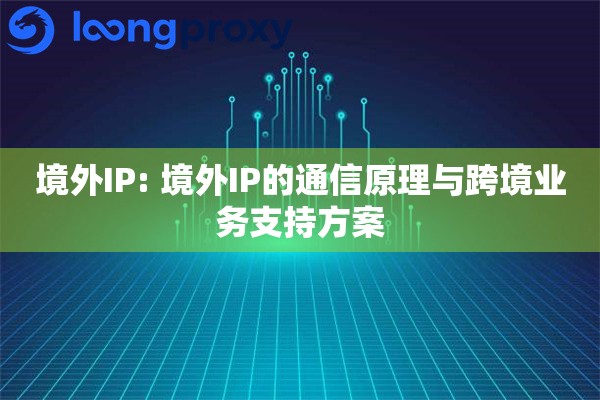 境外IP: 境外IP的通信原理与跨境业务支持方案 境外IP: 境外IP的通信原理与跨境业务支持方案