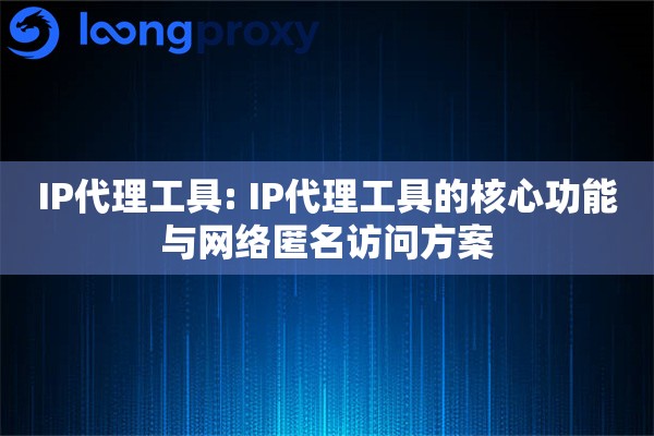 IP代理工具: IP代理工具的核心功能与网络匿名访问方案 IP代理工具: IP代理工具的核心功能与网络匿名访问方案