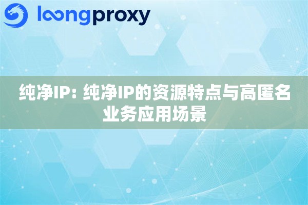 纯净IP: 纯净IP的资源特点与高匿名业务应用场景