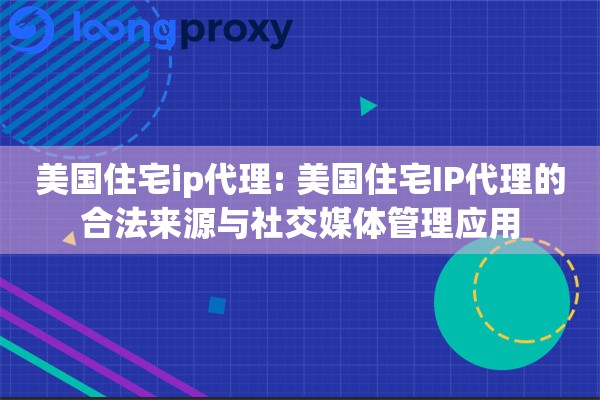 美国住宅ip代理: 美国住宅IP代理的合法来源与社交媒体管理应用
