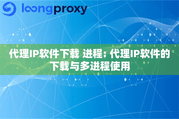 代理IP软件下载 进程: 代理IP软件的下载与多进程使用