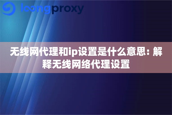 无线网代理和ip设置是什么意思: 解释无线网络代理设置