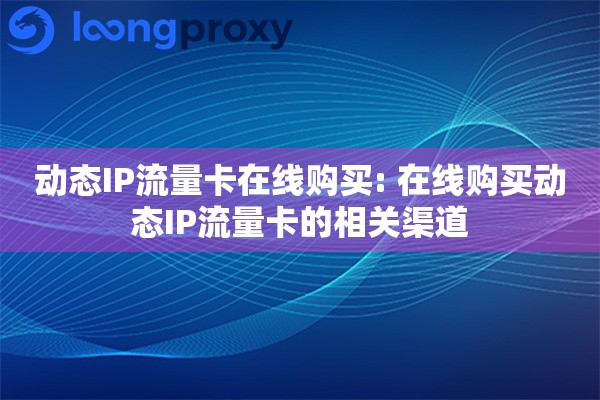 动态IP流量卡在线购买: 在线购买动态IP流量卡的相关渠道