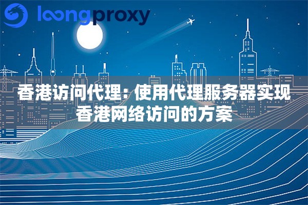 香港访问代理: 使用代理服务器实现香港网络访问的方案