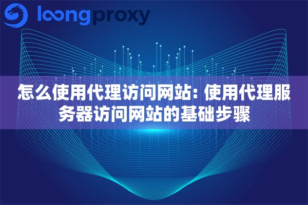 怎么使用代理访问网站: 使用代理服务器访问网站的基础步骤 怎么使用代理访问网站: 使用代理服务器访问网站的基础步骤