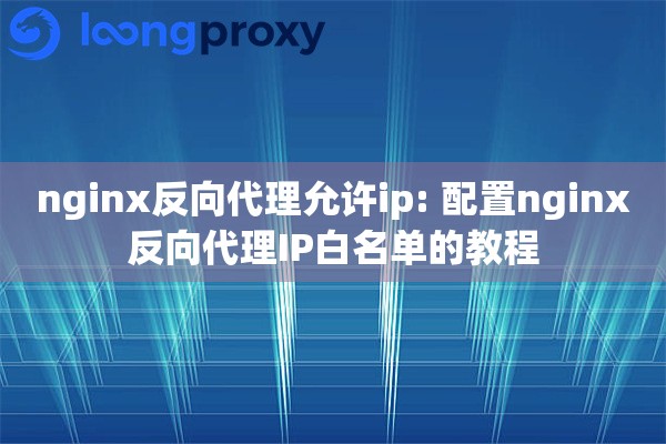 nginx反向代理允许ip: 配置nginx反向代理IP白名单的教程 nginx反向代理允许ip: 配置nginx反向代理IP白名单的教程