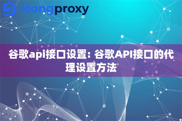 谷歌api接口设置: 谷歌API接口的代理设置方法 谷歌api接口设置: 谷歌API接口的代理设置方法