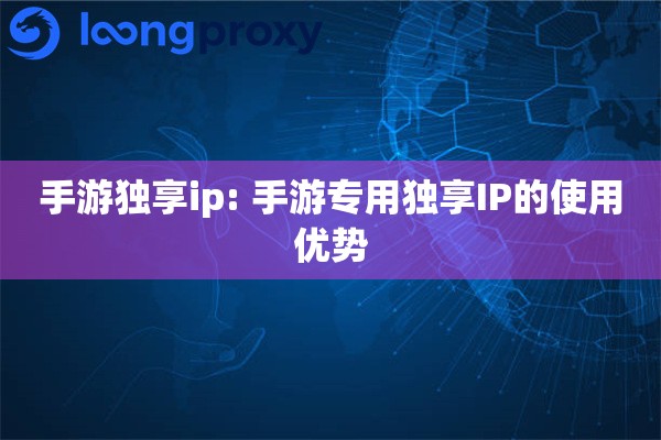 手游独享ip: 手游专用独享IP的使用优势 手游独享ip: 手游专用独享IP的使用优势