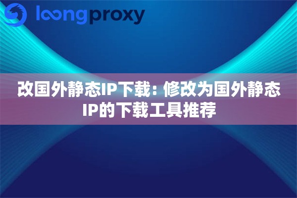 改国外静态IP下载: 修改为国外静态IP的下载工具推荐