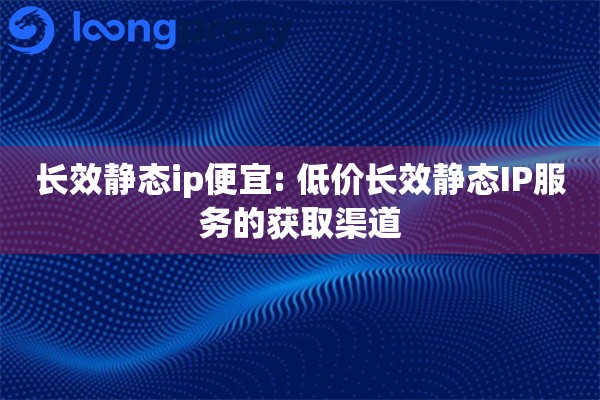 长效静态ip便宜: 低价长效静态IP服务的获取渠道