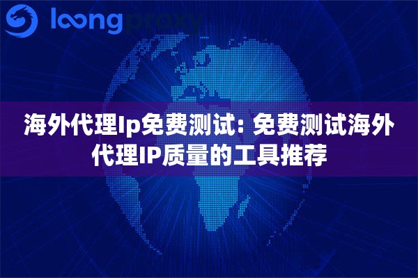 海外代理Ip免费测试: 免费测试海外代理IP质量的工具推荐