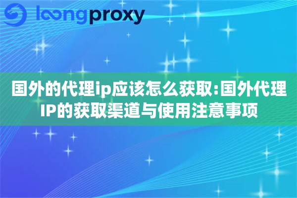 国外的代理ip应该怎么获取:国外代理IP的获取渠道与使用注意事项