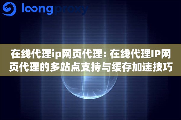 在线代理ip网页代理: 在线代理IP网页代理的多站点支持与缓存加速技巧