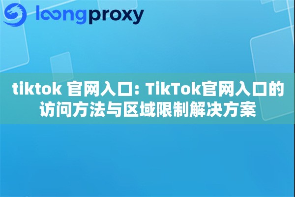 tiktok 官网入口: TikTok官网入口的访问方法与区域限制解决方案