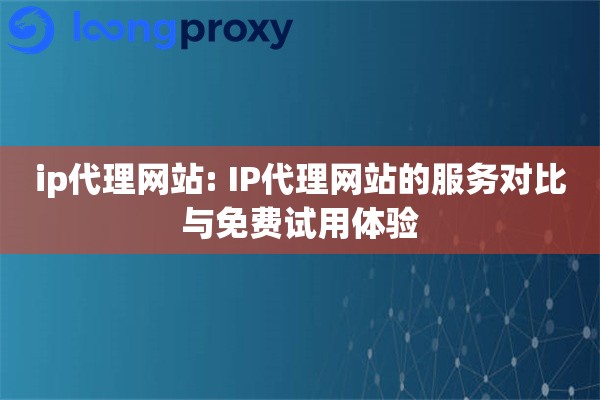 ip代理网站: IP代理网站的服务对比与免费试用体验