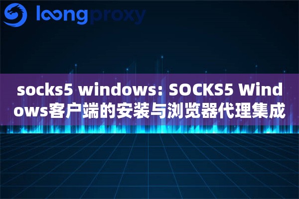 socks5 windows: SOCKS5 Windows客户端的安装与浏览器代理集成方案