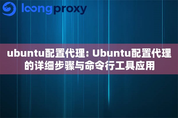 ubuntu配置代理: Ubuntu配置代理的详细步骤与命令行工具应用 ubuntu配置代理: Ubuntu配置代理的详细步骤与命令行工具应用