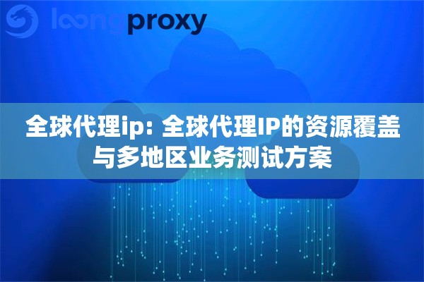 全球代理ip: 全球代理IP的资源覆盖与多地区业务测试方案 全球代理ip: 全球代理IP的资源覆盖与多地区业务测试方案