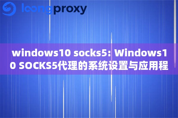 windows10 socks5: Windows10 SOCKS5代理的系统设置与应用程序网络代理管理 windows10 socks5: Windows10 SOCKS5代理的系统设置与应用程序网络代理管理