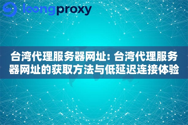 台湾代理服务器网址: 台湾代理服务器网址的获取方法与低延迟连接体验