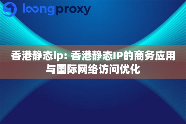 香港静态ip: 香港静态IP的商务应用与国际网络访问优化