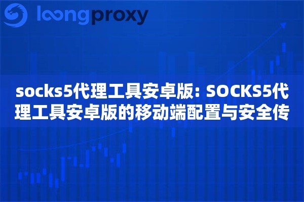 socks5代理工具安卓版: SOCKS5代理工具安卓版的移动端配置与安全传输方案