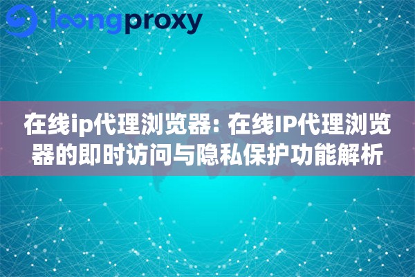 在线ip代理浏览器: 在线IP代理浏览器的即时访问与隐私保护功能解析