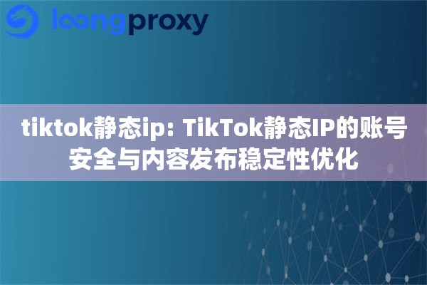 tiktok静态ip: TikTok静态IP的账号安全与内容发布稳定性优化