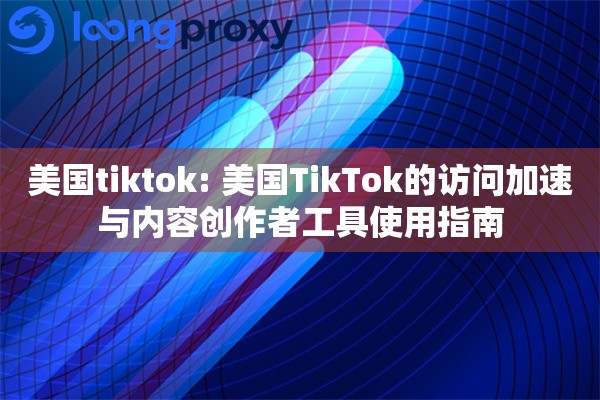 美国tiktok: 美国TikTok的访问加速与内容创作者工具使用指南