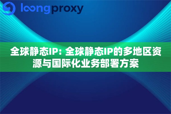 全球静态IP: 全球静态IP的多地区资源与国际化业务部署方案