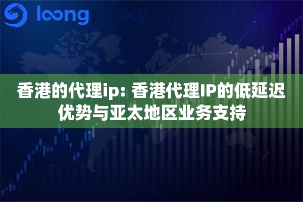 香港的代理ip: 香港代理IP的低延迟优势与亚太地区业务支持 香港的代理ip: 香港代理IP的低延迟优势与亚太地区业务支持