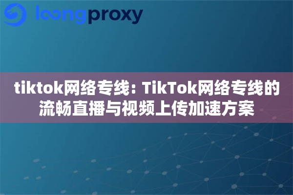tiktok网络专线: TikTok网络专线的流畅直播与视频上传加速方案 tiktok网络专线: TikTok网络专线的流畅直播与视频上传加速方案