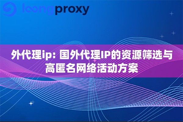 外代理ip: 国外代理IP的资源筛选与高匿名网络活动方案 外代理ip: 国外代理IP的资源筛选与高匿名网络活动方案