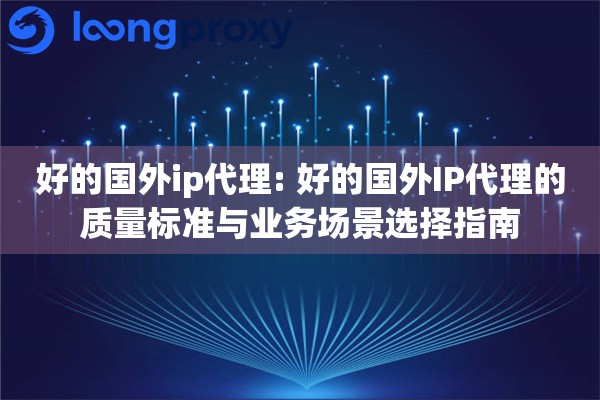 好的国外ip代理: 好的国外IP代理的质量标准与业务场景选择指南 好的国外ip代理: 好的国外IP代理的质量标准与业务场景选择指南
