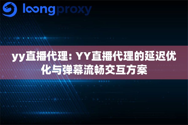 yy直播代理: YY直播代理的延迟优化与弹幕流畅交互方案