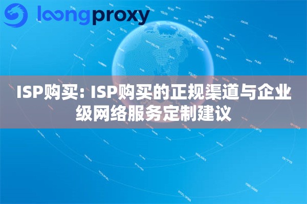 ISP购买: ISP购买的正规渠道与企业级网络服务定制建议