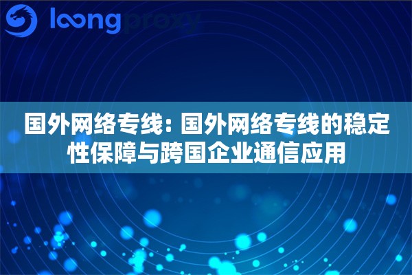 国外网络专线: 国外网络专线的稳定性保障与跨国企业通信应用