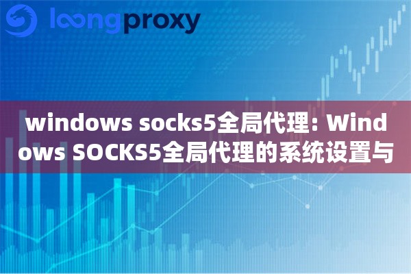 windows socks5全局代理: Windows SOCKS5全局代理的系统设置与应用程序代理管理