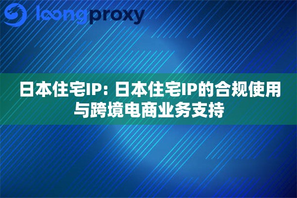 日本住宅IP: 日本住宅IP的合规使用与跨境电商业务支持