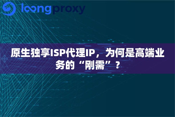 原生独享ISP代理IP，为何是高端业务的“刚需”？