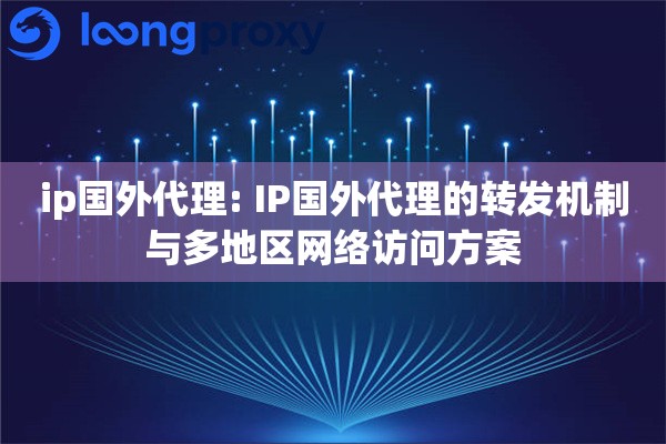 ip国外代理: IP国外代理的转发机制与多地区网络访问方案